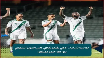 خماسية تاريخية.. الأهلي يقتحم نهائي كأس السوبر السعودي بمواجهة النصر المنتظرة